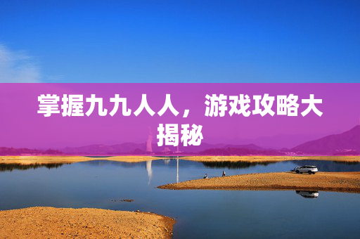掌握九九人人，游戏攻略大揭秘