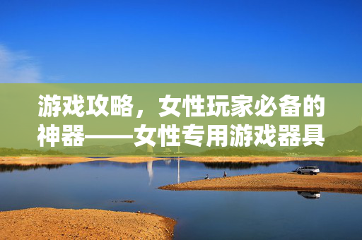 游戏攻略,女性玩家必备的神器——女性专用游戏器具大揭秘!-第1张图片-SK游戏资讯网 游戏攻略,女性玩家必备的神器——女性专用游戏器具大揭秘!-第1张图片-SK游戏资讯网