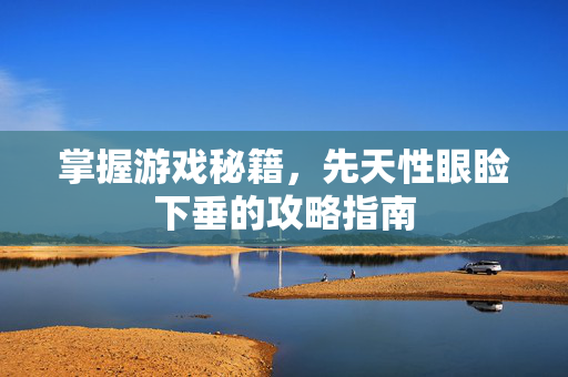 掌握游戏秘籍,先天性眼睑下垂的攻略指南-第1张图片-SK游戏资讯网 掌握游戏秘籍,先天性眼睑下垂的攻略指南-第1张图片-SK游戏资讯网