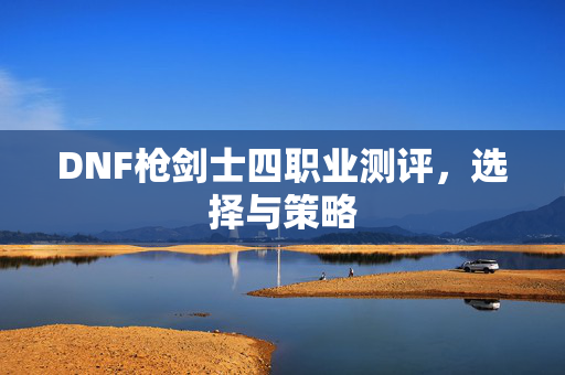 DNF枪剑士四职业测评,选择与策略-第1张图片-SK游戏资讯网 DNF枪剑士四职业测评,选择与策略-第1张图片-SK游戏资讯网