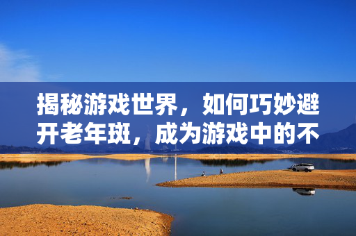 揭秘游戏世界,如何巧妙避开老年斑,成为游戏中的不败传说!-第1张图片-SK游戏资讯网 揭秘游戏世界,如何巧妙避开老年斑,成为游戏中的不败传说!-第1张图片-SK游戏资讯网