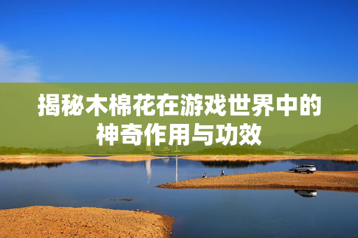 揭秘木棉花在游戏世界中的神奇作用与功效