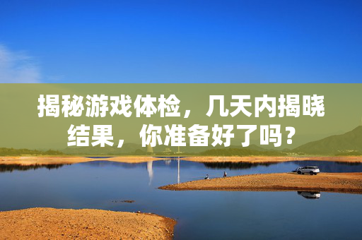 揭秘游戏体检,几天内揭晓结果,你准备好了吗?-第1张图片-SK游戏资讯网 揭秘游戏体检,几天内揭晓结果,你准备好了吗?-第1张图片-SK游戏资讯网
