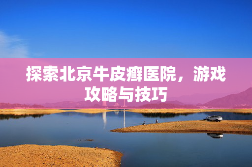 探索北京牛皮癣医院，游戏攻略与技巧