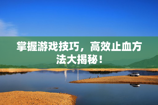 掌握游戏技巧，高效止血方法大揭秘！