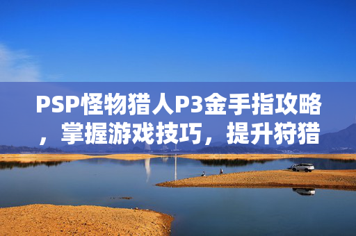 PSP怪物猎人P3金手指攻略，掌握游戏技巧，提升狩猎效率-第1张图片-SK游戏资讯网