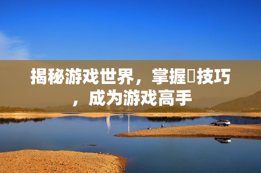揭秘游戏世界，掌握髎技巧，成为游戏高手