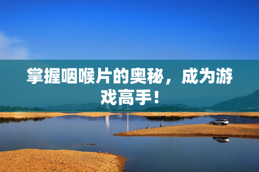 掌握咽喉片的奥秘，成为游戏高手！