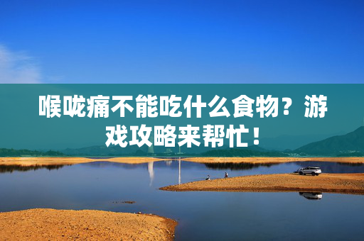 喉咙痛不能吃什么食物？游戏攻略来帮忙！