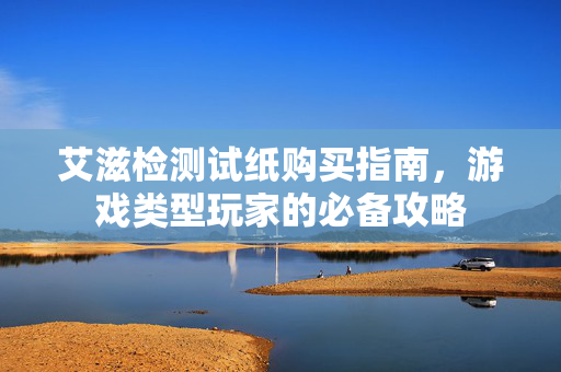 艾滋检测试纸购买指南，游戏类型玩家的必备攻略