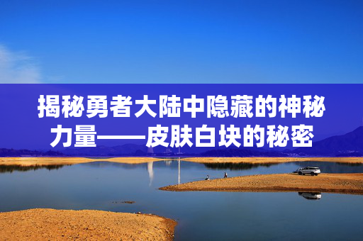 揭秘勇者大陆中隐藏的神秘力量——皮肤白块的秘密