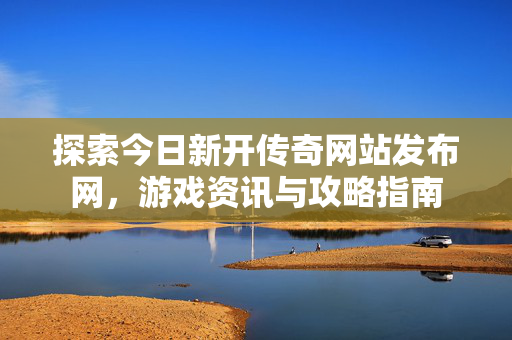 探索今日新开传奇网站发布网,游戏资讯与攻略指南-第1张图片-SK游戏资讯网 探索今日新开传奇网站发布网,游戏资讯与攻略指南-第1张图片-SK游戏资讯网