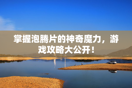 掌握泡腾片的神奇魔力,游戏攻略大公开!-第1张图片-SK游戏资讯网 掌握泡腾片的神奇魔力,游戏攻略大公开!-第1张图片-SK游戏资讯网