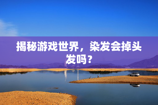 揭秘游戏世界，染发会掉头发吗？