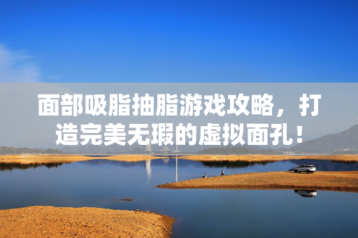面部吸脂抽脂游戏攻略,打造完美无瑕的虚拟面孔!-第1张图片-SK游戏资讯网 面部吸脂抽脂游戏攻略,打造完美无瑕的虚拟面孔!-第1张图片-SK游戏资讯网