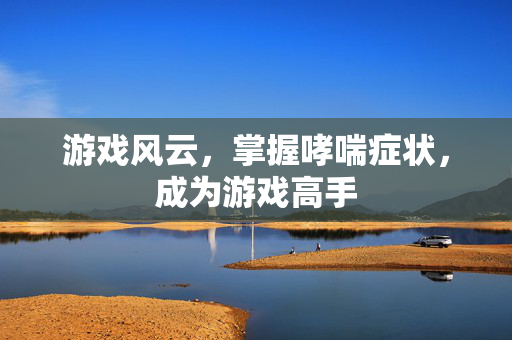游戏风云，掌握哮喘症状，成为游戏高手
