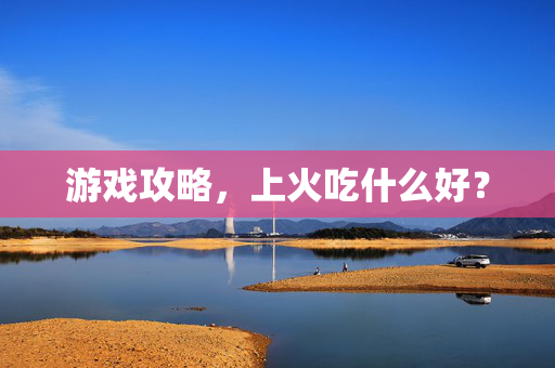 游戏攻略，上火吃什么好？