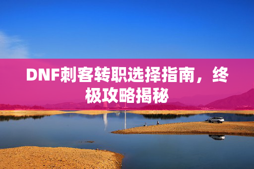 DNF刺客转职选择指南,终极攻略揭秘-第1张图片-SK游戏资讯网 DNF刺客转职选择指南,终极攻略揭秘-第1张图片-SK游戏资讯网