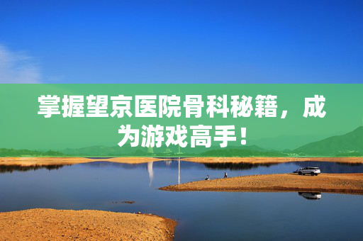 掌握望京医院骨科秘籍，成为游戏高手！