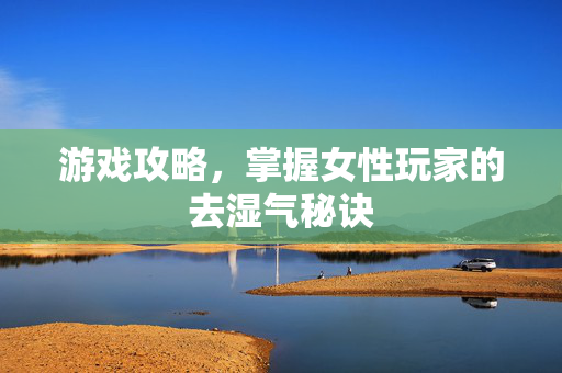 游戏攻略,掌握女性玩家的去湿气秘诀-第1张图片-SK游戏资讯网 游戏攻略,掌握女性玩家的去湿气秘诀-第1张图片-SK游戏资讯网