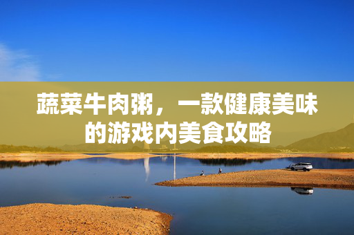 蔬菜牛肉粥，一款健康美味的游戏内美食攻略