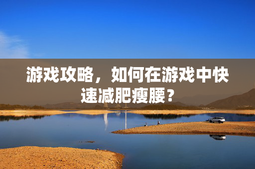 游戏攻略，如何在游戏中快速减肥瘦腰？