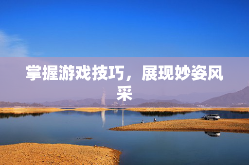 掌握游戏技巧,展现妙姿风采-第1张图片-SK游戏资讯网 掌握游戏技巧,展现妙姿风采-第1张图片-SK游戏资讯网