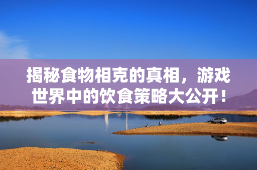 揭秘食物相克的真相,游戏世界中的饮食策略大公开!-第1张图片-SK游戏资讯网 揭秘食物相克的真相,游戏世界中的饮食策略大公开!-第1张图片-SK游戏资讯网