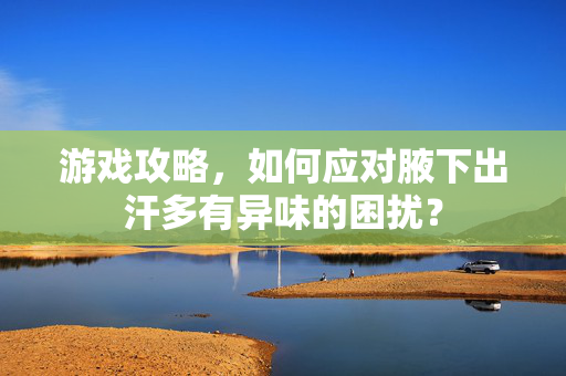 游戏攻略,如何应对腋下出汗多有异味的困扰?-第1张图片-SK游戏资讯网 游戏攻略,如何应对腋下出汗多有异味的困扰?-第1张图片-SK游戏资讯网