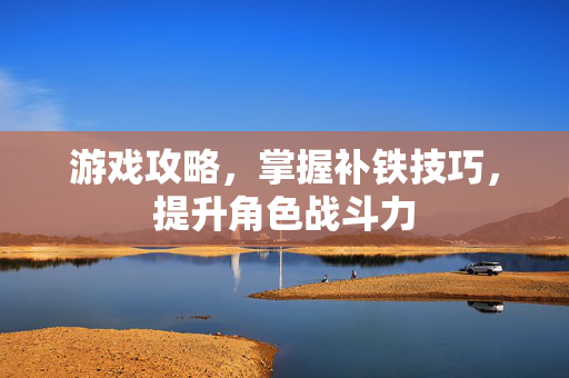 游戏攻略，掌握补铁技巧，提升角色战斗力