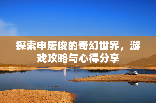 探索申屠俊的奇幻世界,游戏攻略与心得分享-第1张图片-SK游戏资讯网 探索申屠俊的奇幻世界,游戏攻略与心得分享-第1张图片-SK游戏资讯网