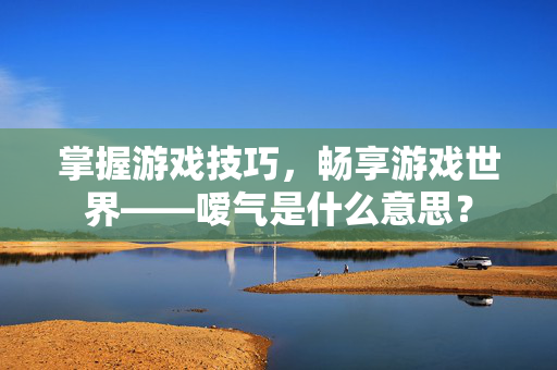掌握游戏技巧，畅享游戏世界——嗳气是什么意思？