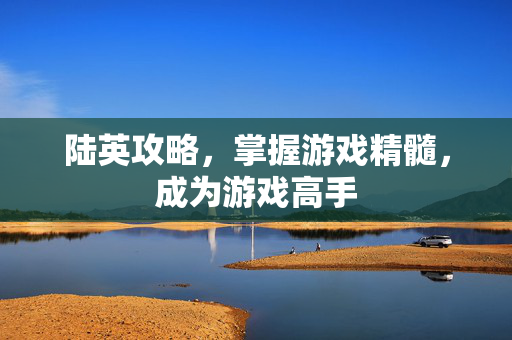 陆英攻略,掌握游戏精髓,成为游戏高手-第1张图片-SK游戏资讯网 陆英攻略,掌握游戏精髓,成为游戏高手-第1张图片-SK游戏资讯网