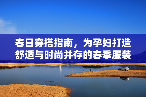 春日穿搭指南,为孕妇打造舒适与时尚并存的春季服装-第1张图片-SK游戏资讯网 春日穿搭指南,为孕妇打造舒适与时尚并存的春季服装-第1张图片-SK游戏资讯网