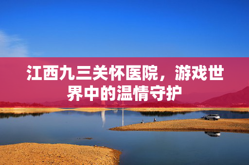 江西九三关怀医院,游戏世界中的温情守护-第1张图片-SK游戏资讯网 江西九三关怀医院,游戏世界中的温情守护-第1张图片-SK游戏资讯网