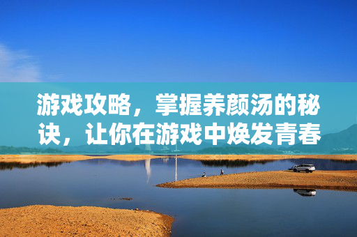 游戏攻略,掌握养颜汤的秘诀,让你在游戏中焕发青春光彩!-第1张图片-SK游戏资讯网 游戏攻略,掌握养颜汤的秘诀,让你在游戏中焕发青春光彩!-第1张图片-SK游戏资讯网