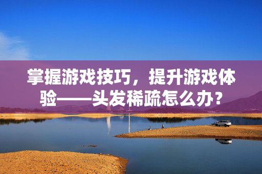掌握游戏技巧,提升游戏体验——头发稀疏怎么办?-第1张图片-SK游戏资讯网 掌握游戏技巧,提升游戏体验——头发稀疏怎么办?-第1张图片-SK游戏资讯网