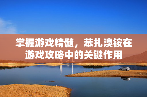 掌握游戏精髓,苯扎溴铵在游戏攻略中的关键作用-第1张图片-SK游戏资讯网 掌握游戏精髓,苯扎溴铵在游戏攻略中的关键作用-第1张图片-SK游戏资讯网