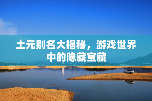 土元别名大揭秘，游戏世界中的隐藏宝藏
