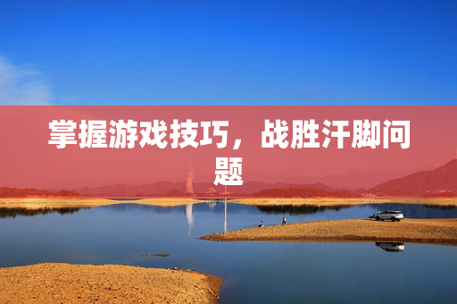 掌握游戏技巧,战胜汗脚问题-第1张图片-SK游戏资讯网 掌握游戏技巧,战胜汗脚问题-第1张图片-SK游戏资讯网