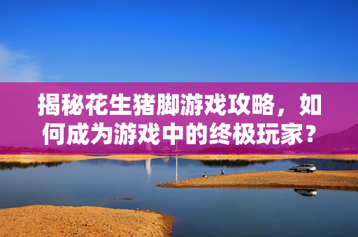 揭秘花生猪脚游戏攻略，如何成为游戏中的终极玩家？