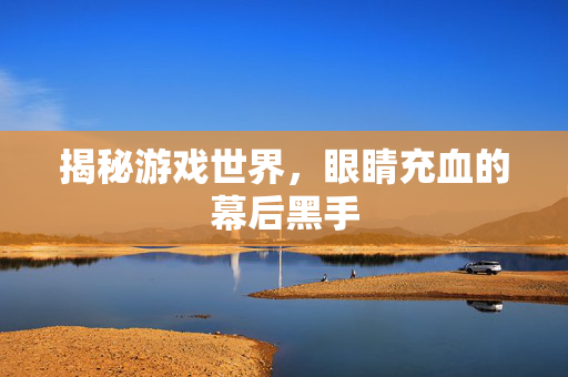 揭秘游戏世界,眼睛充血的幕后黑手-第1张图片-SK游戏资讯网 揭秘游戏世界,眼睛充血的幕后黑手-第1张图片-SK游戏资讯网