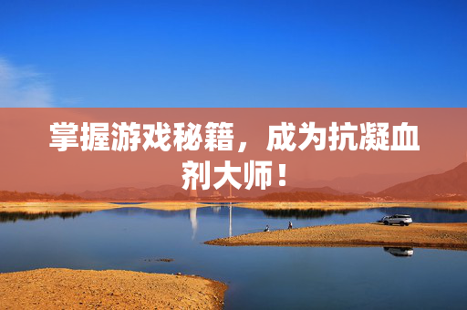 掌握游戏秘籍，成为抗凝血剂大师！