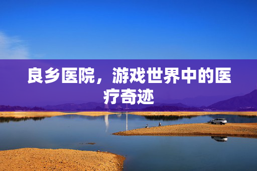 良乡医院,游戏世界中的医疗奇迹-第1张图片-SK游戏资讯网 良乡医院,游戏世界中的医疗奇迹-第1张图片-SK游戏资讯网