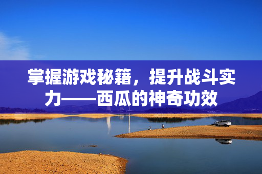 掌握游戏秘籍,提升战斗实力——西瓜的神奇功效-第1张图片-SK游戏资讯网 掌握游戏秘籍,提升战斗实力——西瓜的神奇功效-第1张图片-SK游戏资讯网