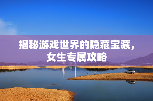 揭秘游戏世界的隐藏宝藏，女生专属攻略