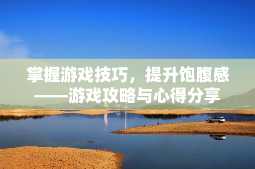 掌握游戏技巧，提升饱腹感——游戏攻略与心得分享