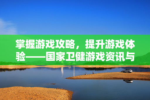 掌握游戏攻略,提升游戏体验——国家卫健游戏资讯与攻略-第1张图片-SK游戏资讯网 掌握游戏攻略,提升游戏体验——国家卫健游戏资讯与攻略-第1张图片-SK游戏资讯网