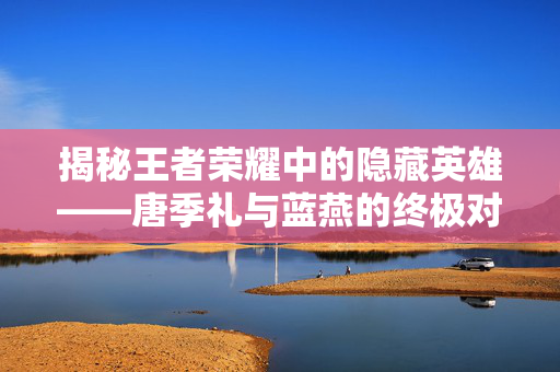 揭秘王者荣耀中的隐藏英雄——唐季礼与蓝燕的终极对决-第1张图片-SK游戏资讯网 揭秘王者荣耀中的隐藏英雄——唐季礼与蓝燕的终极对决-第1张图片-SK游戏资讯网