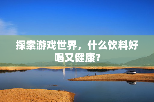 探索游戏世界，什么饮料好喝又健康？-第1张图片-SK游戏资讯网